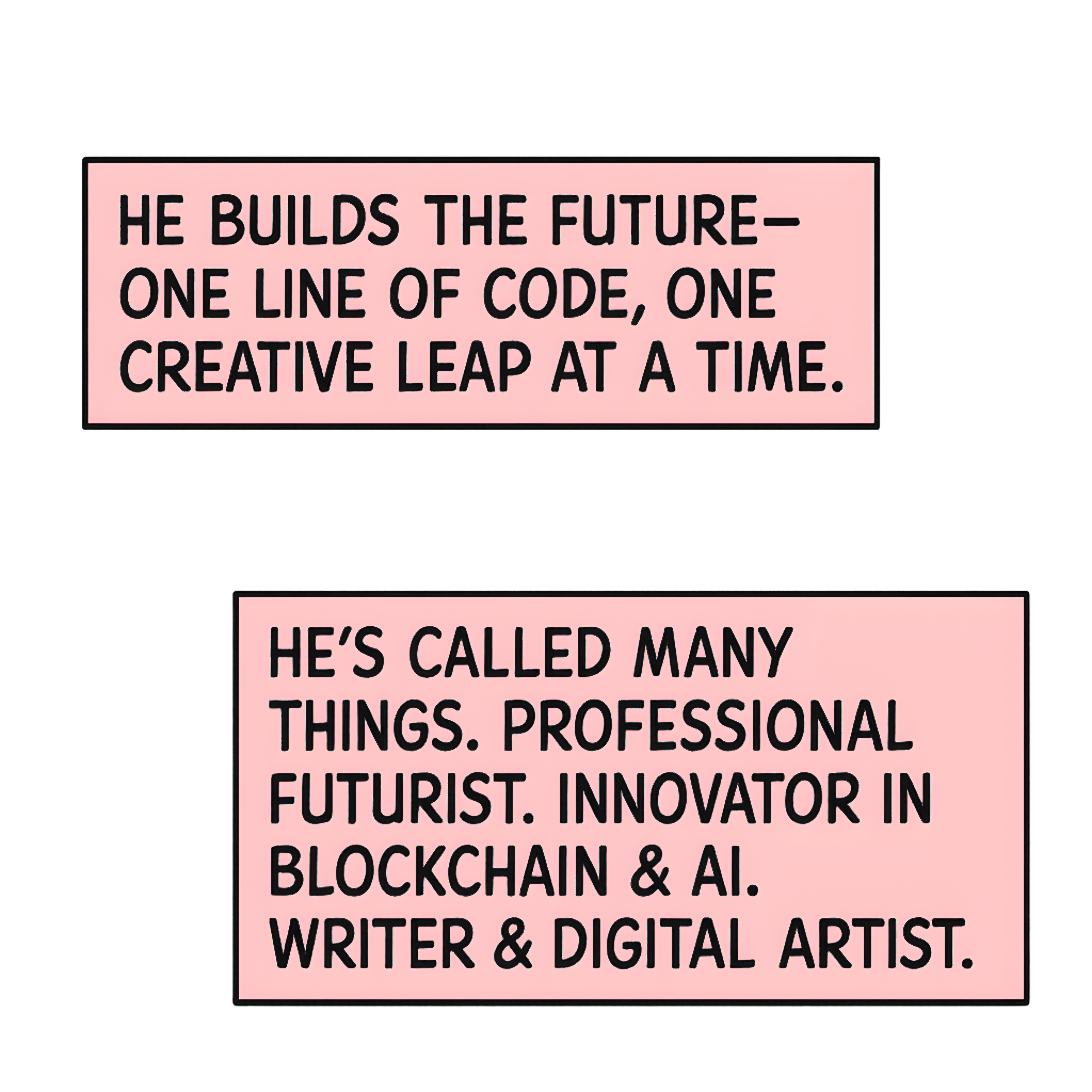 He builds the future—one line of code, one creative leap at a time. He's called many things. Professional Futurist. Innovator in Blockchain & AI. Writer & Digital Artist.